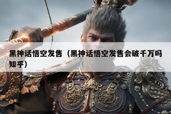 黑神话悟空发售（黑神话悟空发售会破千万吗知乎）