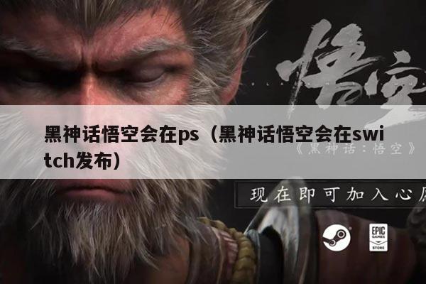 黑神话悟空会在ps(黑神话悟空会在switch发布)