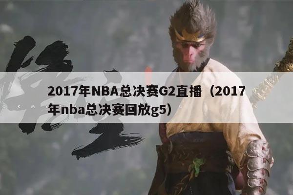 2017年NBA总决赛G2直播(2017年nba总决赛回放g5)