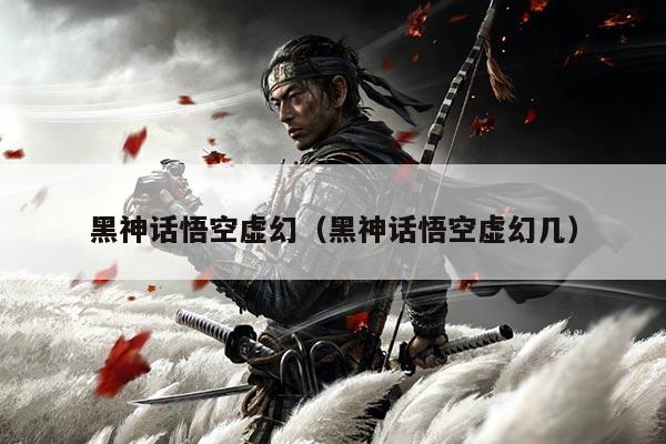 黑神话悟空虚幻（黑神话悟空虚幻几）