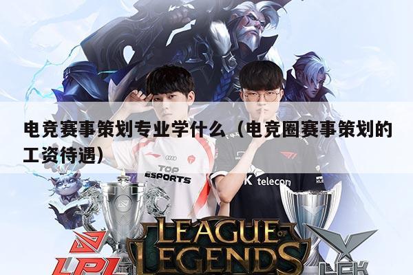 电竞赛事策划专业学什么(电竞圈赛事策划的工资待遇)