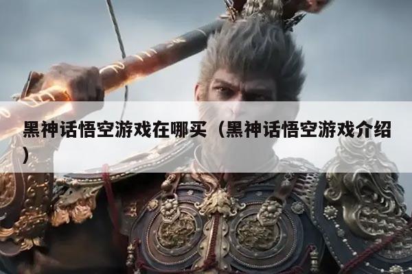 黑神话悟空游戏在哪买(黑神话悟空游戏介绍)