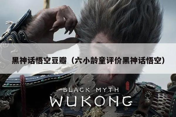 黑神话悟空豆瓣（六小龄童评价黑神话悟空）