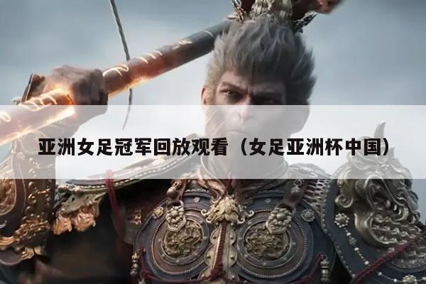 亚洲女足冠军回放观看(女足亚洲杯中国)