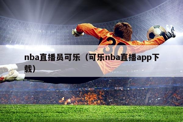 nba直播员可乐(可乐nba直播app下载)