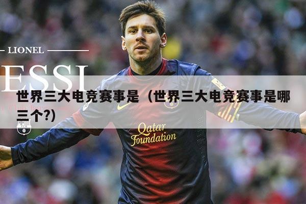 世界三大电竞赛事是(世界三大电竞赛事是哪三个?)