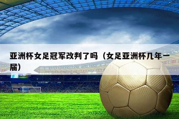 亚洲杯女足冠军改判了吗(女足亚洲杯几年一届)