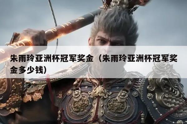 朱雨玲亚洲杯冠军奖金(朱雨玲亚洲杯冠军奖金多少钱)