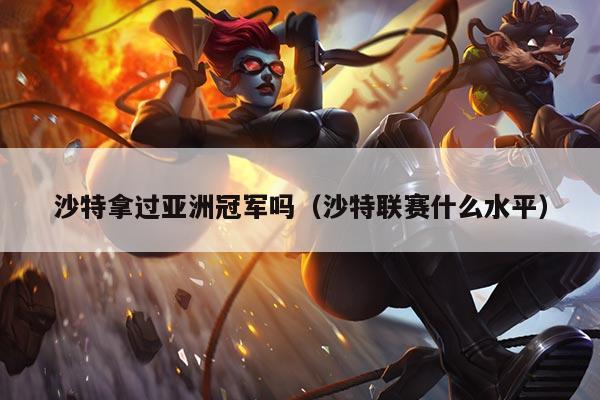 沙特拿过亚洲冠军吗(沙特联赛什么水平)