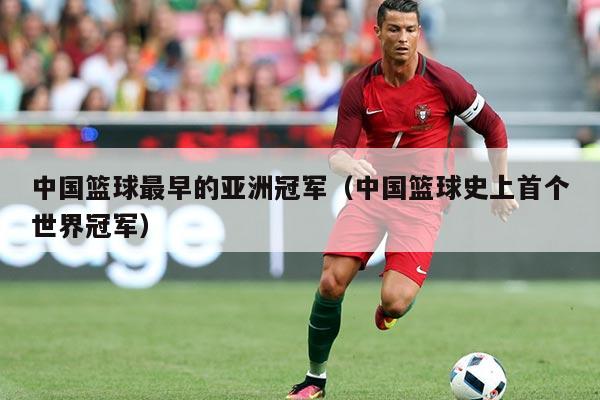 中国篮球最早的亚洲冠军(中国篮球史上首个世界冠军)