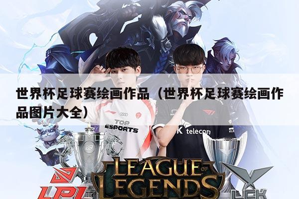 世界杯足球赛绘画作品(世界杯足球赛绘画作品图片大全)