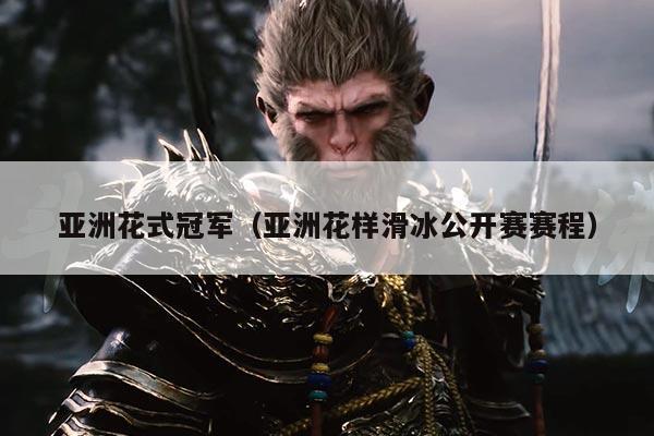 亚洲花式冠军（亚洲花样滑冰公开赛赛程）