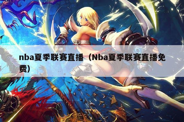 nba夏季联赛直播（Nba夏季联赛直播免费）