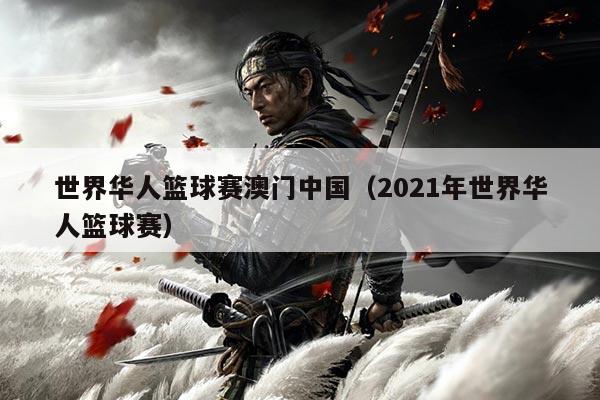 世界华人篮球赛澳门中国(2021年世界华人篮球赛)