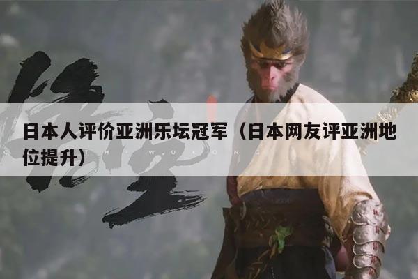 日本人评价亚洲乐坛冠军(日本网友评亚洲地位提升)