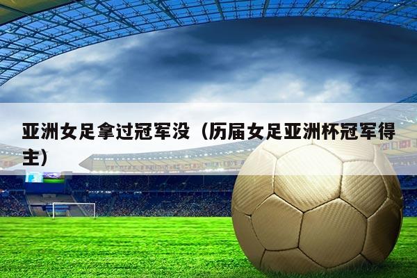 亚洲女足拿过冠军没(历届女足亚洲杯冠军得主)