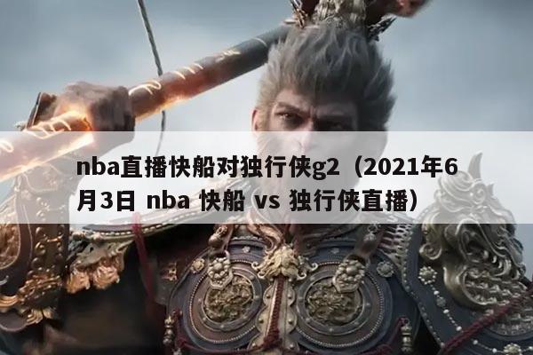 nba直播快船对独行侠g2(2021年6月3日 nba 快船 vs 独行侠直播)