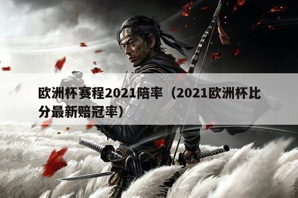 欧洲杯赛程2021陪率(2021欧洲杯比分最新赔冠率)