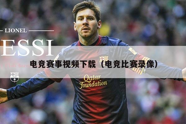 电竞赛事视频下载(电竞比赛录像)