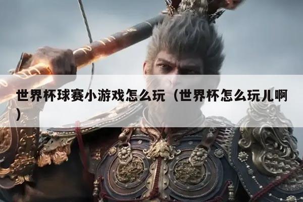 世界杯球赛小游戏怎么玩(世界杯怎么玩儿啊)
