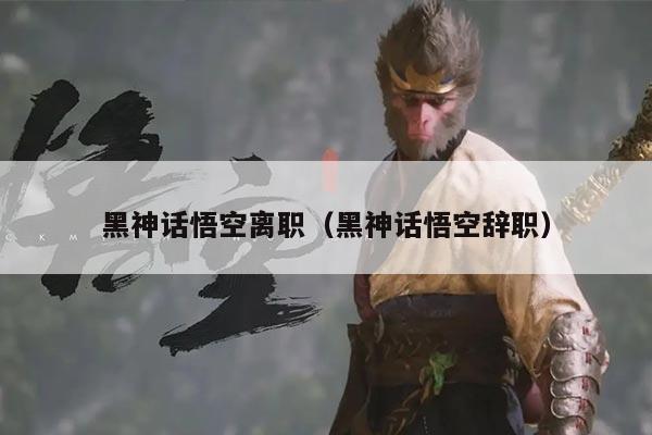 黑神话悟空离职（黑神话悟空辞职）