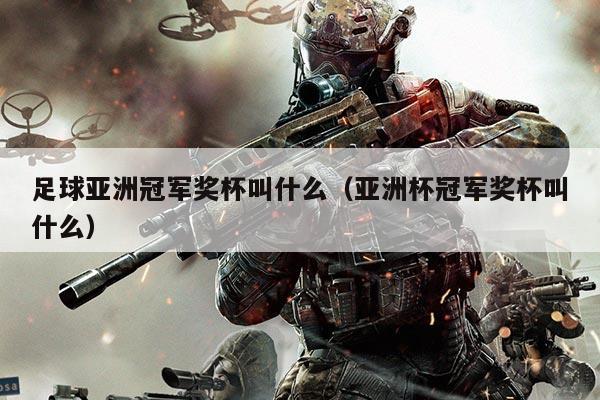 足球亚洲冠军奖杯叫什么(亚洲杯冠军奖杯叫什么)