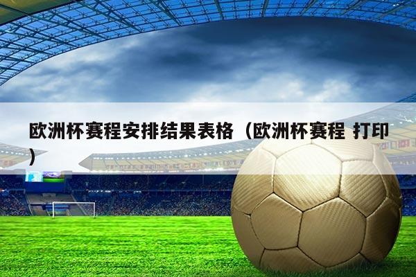欧洲杯赛程安排结果表格(欧洲杯赛程 打印)