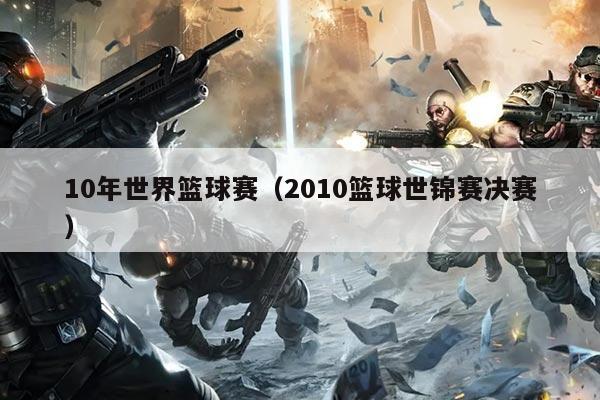 10年世界篮球赛(2010篮球世锦赛决赛)