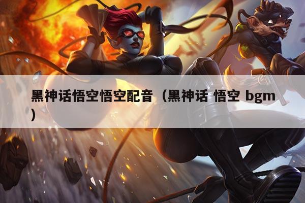 黑神话悟空悟空配音(黑神话 悟空 bgm)