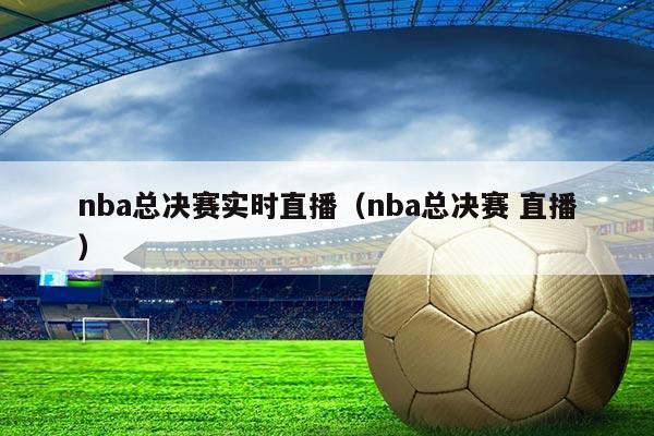 nba总决赛实时直播(nba总决赛 直播)