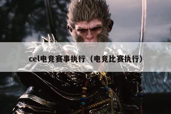 cel电竞赛事执行(电竞比赛执行)