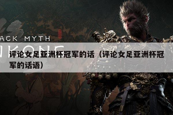 评论女足亚洲杯冠军的话(评论女足亚洲杯冠军的话语)