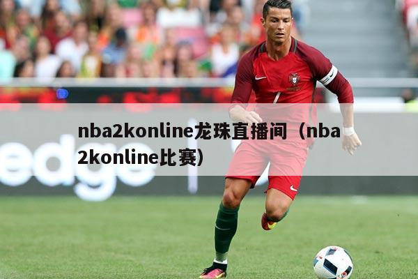 nba2konline龙珠直播间(nba2konline比赛)