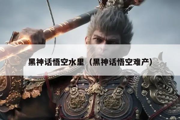 黑神话悟空水里(黑神话悟空难产)