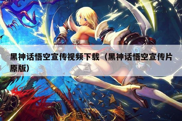 黑神话悟空宣传视频下载(黑神话悟空宣传片原版)