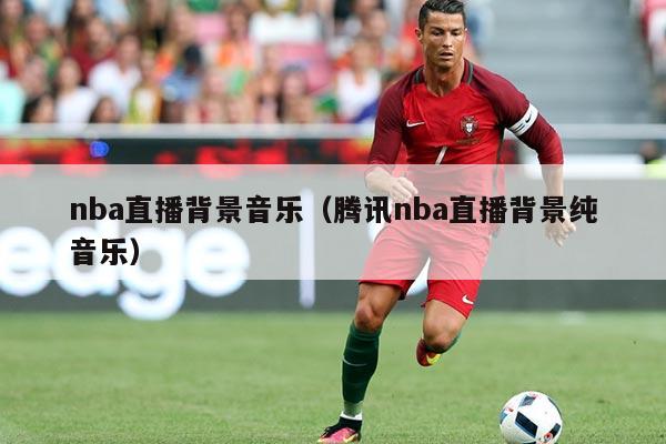 nba直播背景音乐(腾讯nba直播背景纯音乐)