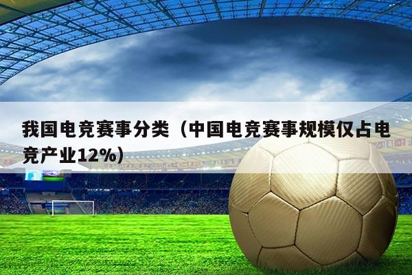我国电竞赛事分类(中国电竞赛事规模仅占电竞产业12%)