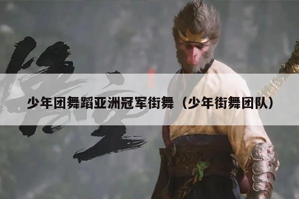 少年团舞蹈亚洲冠军街舞(少年街舞团队)