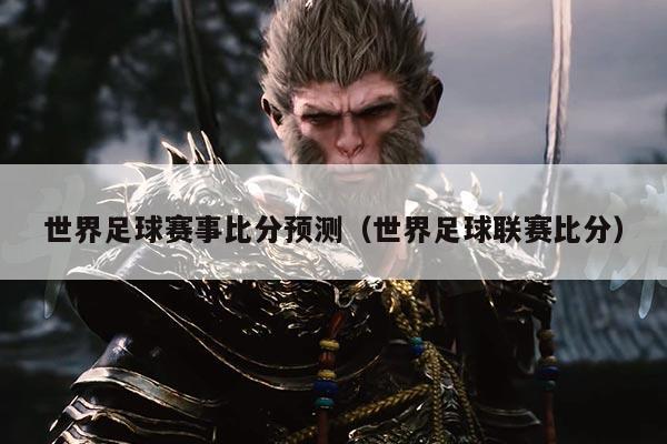 世界足球赛事比分预测(世界足球联赛比分)