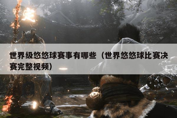 世界级悠悠球赛事有哪些(世界悠悠球比赛决赛完整视频)