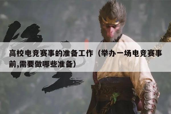 高校电竞赛事的准备工作(举办一场电竞赛事前,需要做哪些准备)