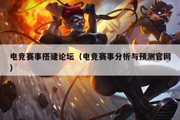 电竞赛事搭建论坛(电竞赛事分析与预测官网)
