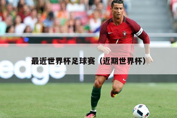 最近世界杯足球赛(近期世界杯)
