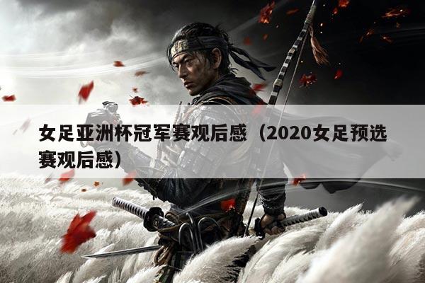 女足亚洲杯冠军赛观后感(2020女足预选赛观后感)