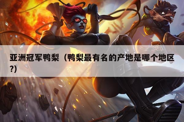 亚洲冠军鸭梨(鸭梨最有名的产地是哪个地区?)