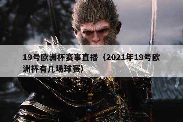 19号欧洲杯赛事直播（2021年19号欧洲杯有几场球赛）