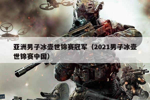 亚洲男子冰壶世锦赛冠军(2021男子冰壶世锦赛中国)