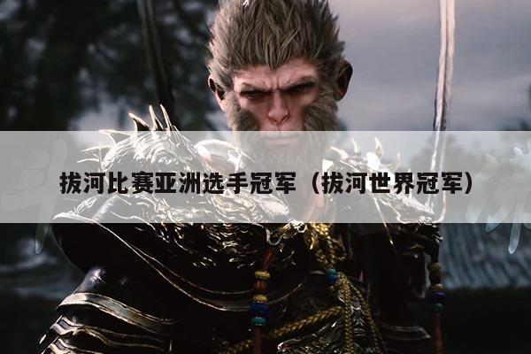 拔河比赛亚洲选手冠军(拔河世界冠军)