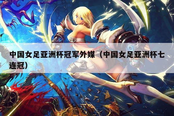 中国女足亚洲杯冠军外媒（中国女足亚洲杯七连冠）