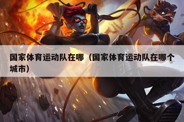 国家体育运动队在哪（国家体育运动队在哪个城市）
